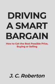 Title: DRIVING A SMART BARGAIN: How to Get the Best Possible Price, Buying or Selling, Author: J. C. Roberton