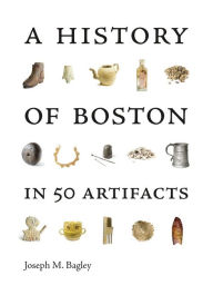 Title: A History of Boston in 50 Artifacts, Author: Joseph M. Bagley