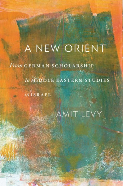 A New Orient: From German Scholarship to Middle Eastern Studies Israel