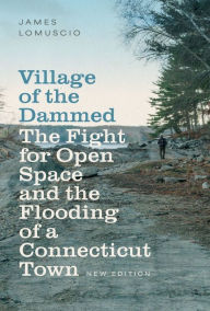 Title: Village of the Dammed: The Fight for Open Space and the Flooding of a Connecticut Town, Author: James Lomuscio