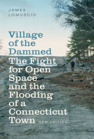 Title: Village of the Dammed: The Fight for Open Space and the Flooding of a Connecticut Town, Author: James Lomuscio