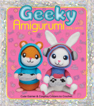 Title: Geeky Amigurumi: Cute Gamer and Cosplay Critters to Crochet, Author: Ashli Hayes