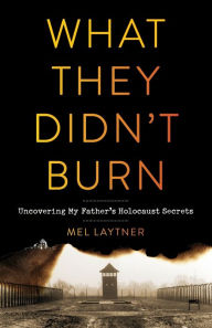 Title: What They Didn't Burn: Uncovering My Father's Holocaust Secrets, Author: Mel Laytner