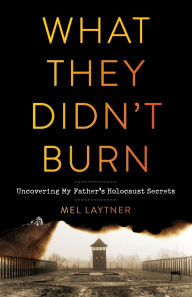 Title: What They Didn't Burn: Uncovering My Father's Holocaust Secrets, Author: Mel Laytner