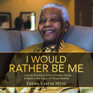 Title: I Would Rather Be Me: .....a timely decision to enact a timeless change. In honor of the legacy of Nelson Mandela, Author: Erewa Kelvin Mene