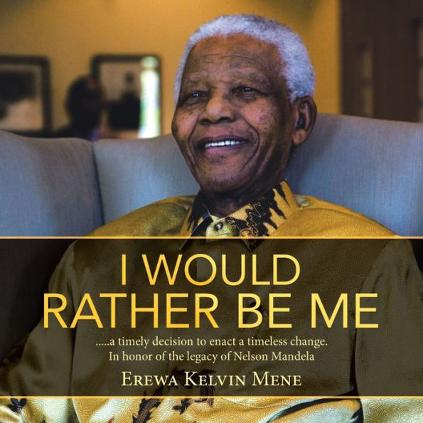 I Would Rather Be Me: .....a timely decision to enact a timeless change. In honor of the legacy of Nelson Mandela