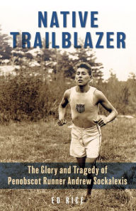 Title: Native Trailblazer: The Glory and Tragedy of Penobscot Runner Andrew Sockalexis, Author: Ed Rice