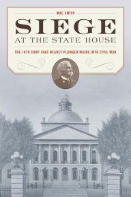 Siege at the State House: The 1879 Coup that Nearly Plunged Maine into Civil War