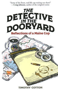 Title: The Detective in the Dooryard: Reflections of a Maine Cop, Author: Timothy Cotton