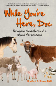 Title: While You're Here, Doc: Farmyard Adventures of a Maine Veterinarian, Author: Bradford B Brown