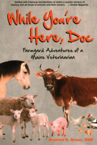 Title: While You're Here, Doc: Farmyard Adventures of a Maine Veterinarian, Author: Bradford B Brown