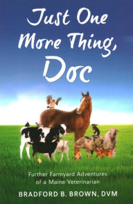 Title: Just One More Thing, Doc: Further Farmyard Adventures of a Maine Veterinarian, Author: Bradford B Brown