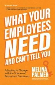 Title: What Your Employees Need and Can't Tell You: Adapting to Change with the Science of Behavioral Economics, Author: Melina Palmer