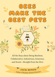 Title: Bees Make the Best Pets: All the Buzz about Being Resilient, Collaborative, Industrious, Generous, and Sweet-Straight from the Hive, Author: Jack Mingo