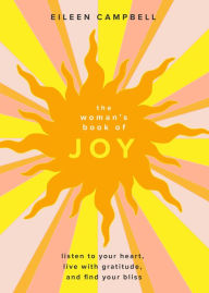 Title: The Woman's Book of Joy: Listen to Your Heart, Live with Gratitude, and Find Your Bliss (Positive Outlook Book for Spiritual Meditation and Spiritual Healing), Author: Eileen Campbell