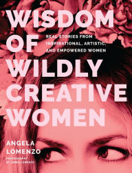 Title: Wisdom of Wildly Creative Women: Real Stories from Inspirational, Artistic, and Empowered Women, Author: Angela Lomenzo