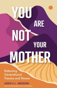 Title: You Are Not Your Mother: Releasing Generational Trauma and Shame, Author: Karen C.L. Anderson