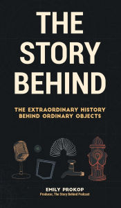 Title: The Story Behind: The Extraordinary History Behind Ordinary Objects, Author: Emily Prokop