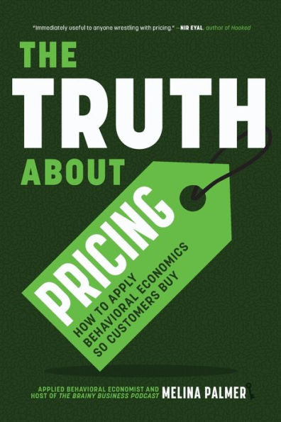 The Truth About Pricing: How to Apply Behavioral Economics So Customers Buy (Value Based Pricing, What Your Buyer Values)
