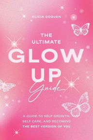 Google book download forum The Ultimate Glow Up Guide: A Guide to Self Growth, Self Care, and Becoming the Best Version of You (Women Empowerment Book, Self-Esteem)  English version 9781684813629 by Elicia Goguen
