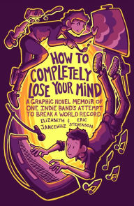 Title: How to Completely Lose Your Mind: A Graphic Novel Memoir of One Indie Band's Attempt to Break a World Record, Author: Elizabeth Jancewicz