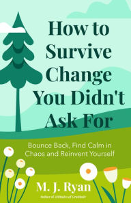 Title: How to Survive Change You Didn't Ask For: Bounce Back, Find Calm in Chaos and Reinvent Yourself, Author: M.J. Ryan