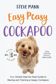 Title: Easy Peasy Cockapoo: Your Simple Step-By-Step Guide to Raising and Training a Happy Cockapoo (Cockapoo Training and Much More), Author: Steve Mann