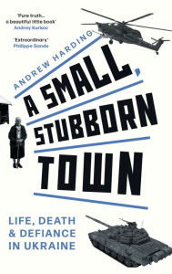 Download book in pdf format A Small, Stubborn Town: Life, Death and Defiance in Ukraine (Story of Resistance by Ordinary People to the Russian Invasion of Ukraine)