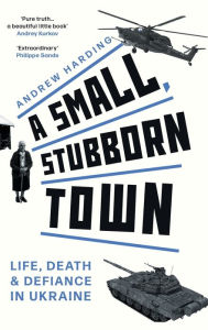 Title: A Small, Stubborn Town: Life, Death and Defiance in Ukraine (Story of Resistance by Ordinary People to the Russian Invasion of Ukraine), Author: Andrew Harding