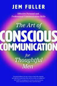 Title: The Art of Conscious Communication for Thoughtful Men: Effective Personal and Professional Communication Skills, Author: Jem Fuller