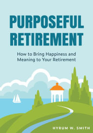 Title: Purposeful Retirement: How to Bring Happiness and Meaning to Your Retirement (Retirement Planning Guidebook, Retirement Advice), Author: Hyrum W. Smith