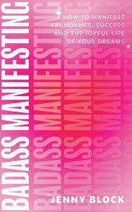 Title: Badass Manifesting: How to Manifest Abundance, Success and the Joyful Life of Your Dreams, Author: Jenny Block
