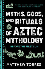 Myths, Gods, and Rituals of Aztec Mythology: Before the First Sun (Aztec History, Creation Stories)