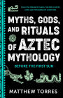 Myths, Gods, and Rituals of Aztec Mythology: Before the First Sun