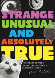 Title: Strange, Unusual, and Absolutely True: Weirdest Stories in History, Science, and Human Behavior (Fun Fact Book for Adults), Author: Lexi Natoli