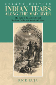 Title: Indian Tears Along the Mad River: The Story of the Destruction of Northern California's American Indians, Author: Rick Ruja