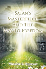Title: Satan's Masterpiece, And The Way To Freedom, Author: William G Chipman