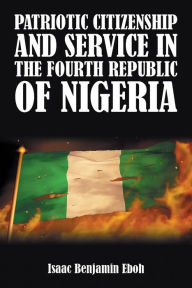 Title: PATRIOTIC CITIZENSHIP AND SERVICE IN THE FOURTH REPUBLIC OF NIGERIA, Author: Isaac Benjamin Eboh