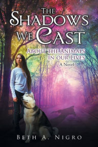 Title: The Shadows We Cast: ABOUT THE ANIMALS IN OUR LIVES - A Novel, Author: Beth a Nigro