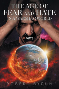 Title: THE AGE OF FEAR AND HATE IN A WARMING WORLD, Author: ROBERT BYRUM