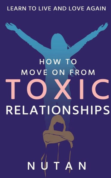How to move on from Toxic Relationships: Learn to live and love again