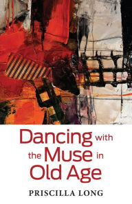 Free epub book downloader Dancing with the Muse in Old Age  by Priscilla Long, Priscilla Long