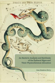 Title: An Esoteric Analysis and Synthesis of the Zodiacal Signs and Their Physiochemical Allocation, Author: Inez E. Perry