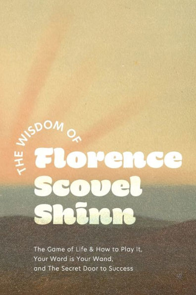 The Wisdom of Florence Scovel Shinn: Game Life & How to Play It, Your Word is Wand, and Secret Door Success