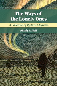 Title: The Ways of the Lonely Ones: A Collection of Mystical Allegories, Author: Manly P Hall