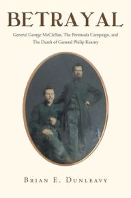 Title: Betrayal: General George McClellan, The Peninsula Campaign and The Death of General Philip Kearny, Author: Brian E Dunleavy