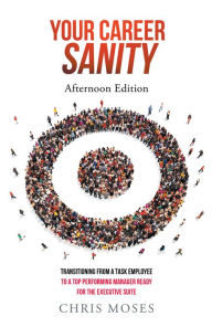 Title: Your Career Sanity: Afternoon Edition: Transitioning from a Task Employee to a Top-Performing Manager Ready for the Executive Suite, Author: Chris Moses