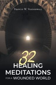 Title: 32 HEALING MEDITATIONS FOR A WOUNDED WORLD, Author: Francis  W. Vanderwall