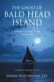 Title: The Ghost of Bald Head Island: A Reunion of College Friends Turns Deadly: A Perfect Beach Novel, Author: Jeremy Hutchinson J.D.