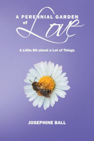Title: A Perennial Garden Of Love: A Little Bit About a Lot of Things, Author: Josephine Ball